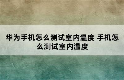 华为手机怎么测试室内温度 手机怎么测试室内温度